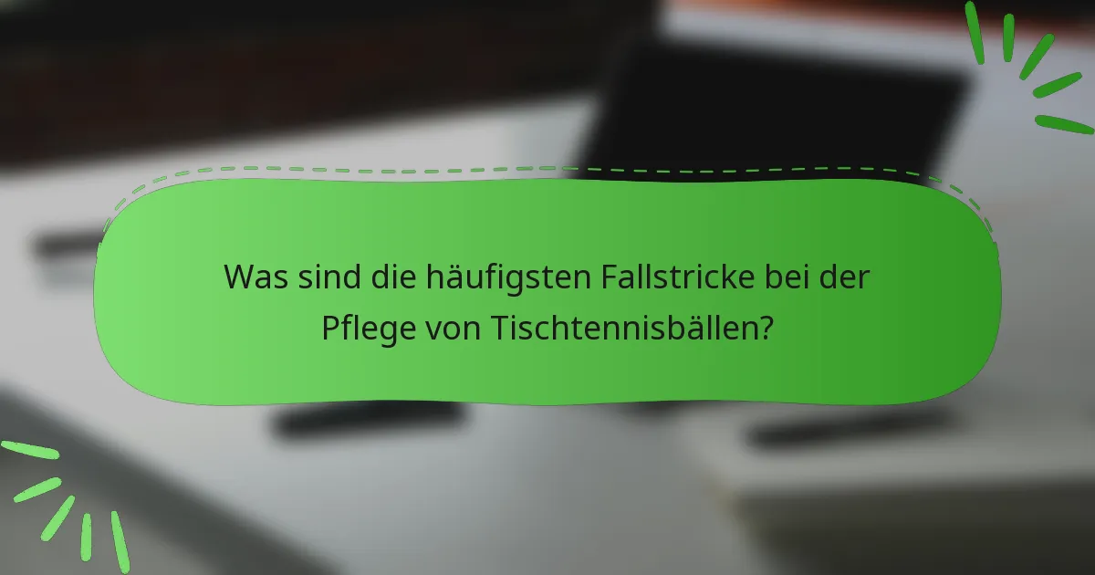 Was sind die häufigsten Fallstricke bei der Pflege von Tischtennisbällen?