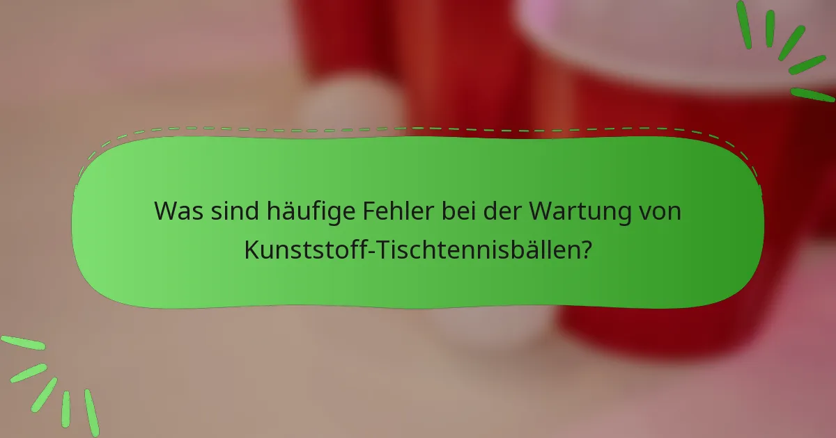 Was sind häufige Fehler bei der Wartung von Kunststoff-Tischtennisbällen?