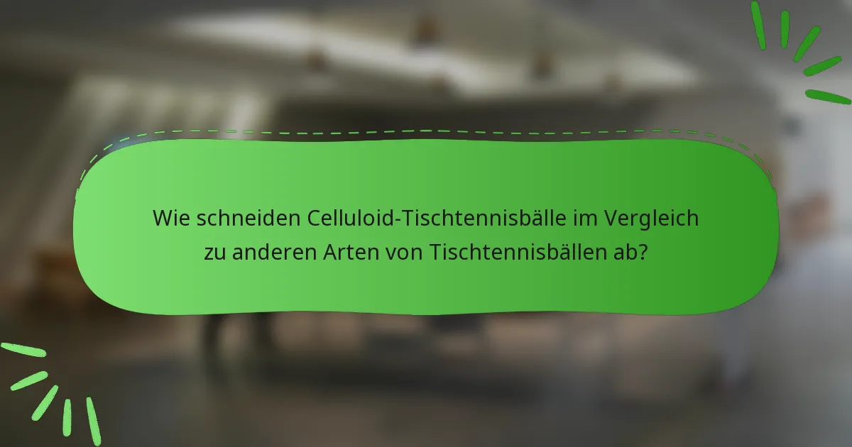 Wie schneiden Celluloid-Tischtennisbälle im Vergleich zu anderen Arten von Tischtennisbällen ab?