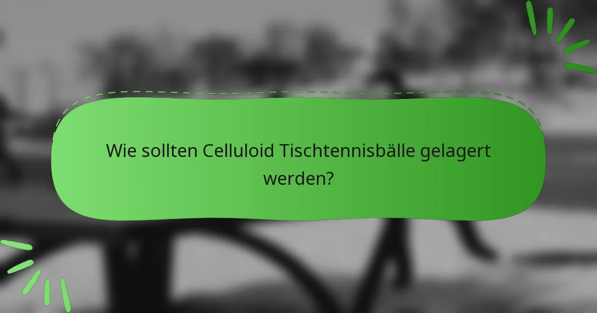 Wie sollten Celluloid Tischtennisbälle gelagert werden?